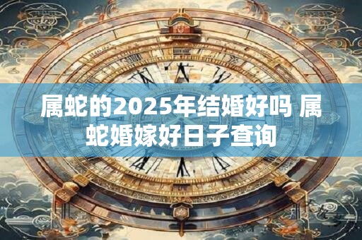 属蛇的2025年结婚好吗 属蛇婚嫁好日子查询