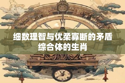 细数理智与优柔寡断的矛盾综合体的生肖