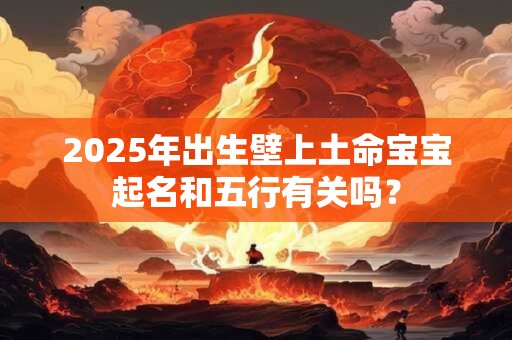 2025年出生壁上土命宝宝起名和五行有关吗？