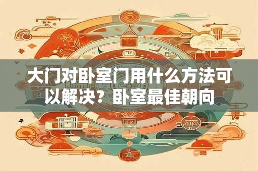 大门对卧室门用什么方法可以解决？卧室最佳朝向