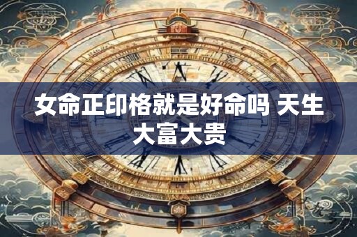 女命正印格就是好命吗 天生大富大贵