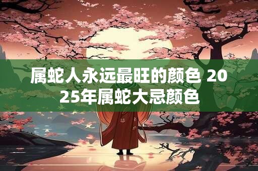 属蛇人永远最旺的颜色 2025年属蛇大忌颜色
