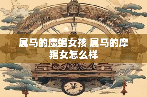 属马的魔蝎女孩 属马的摩羯女怎么样