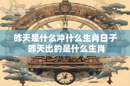昨天是什么冲什么生肖日子 昨天出的是什么生肖