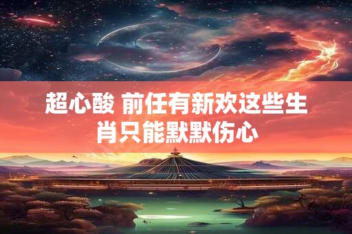超心酸 前任有新欢这些生肖只能默默伤心