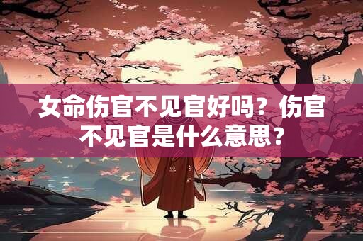 女命伤官不见官好吗？伤官不见官是什么意思？