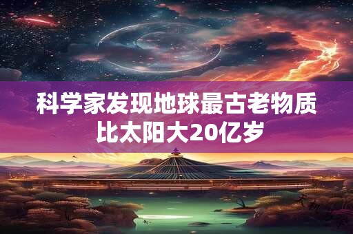 详细阅读:科学家发现地球最古老物质 比太阳大20亿岁 科学家发现地球最古老物质 比太阳大20亿岁