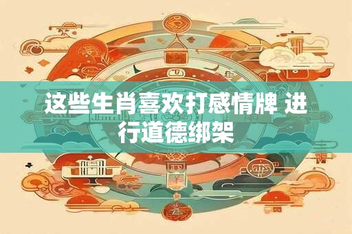 这些生肖喜欢打感情牌 进行道德绑架