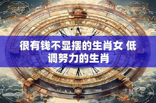 很有钱不显摆的生肖女 低调努力的生肖