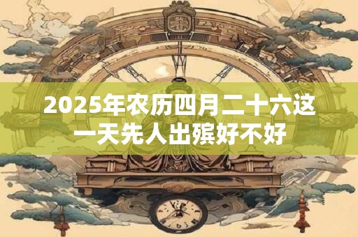 2025年农历四月二十六这一天先人出殡好不好