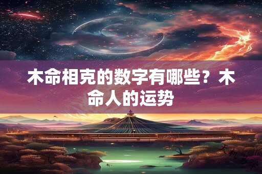 木命相克的数字有哪些？木命人的运势