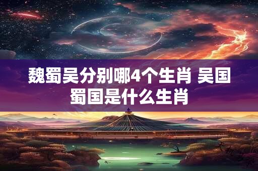 魏蜀吴分别哪4个生肖 吴国蜀国是什么生肖