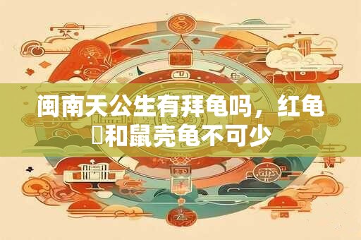 闽南天公生有拜龟吗，红龟粿和鼠壳龟不可少