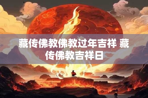 详细阅读:藏传佛教佛教过年吉祥 藏传佛教吉祥日 藏传佛教佛教过年吉祥 藏传佛教吉祥日