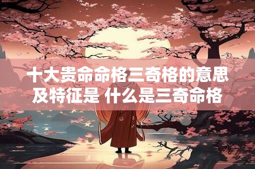 十大贵命命格三奇格的意思及特征是 什么是三奇命格
