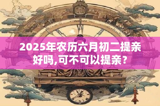 2025年农历六月初二提亲好吗,可不可以提亲？