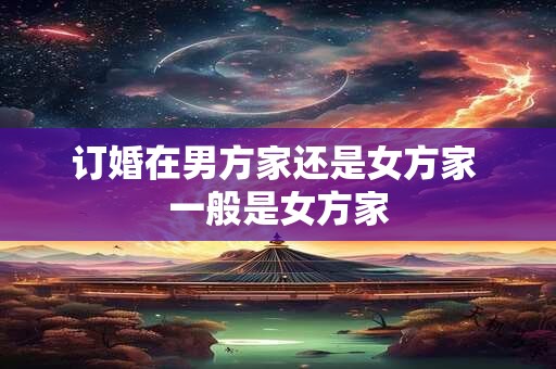 订婚在男方家还是女方家 一般是女方家