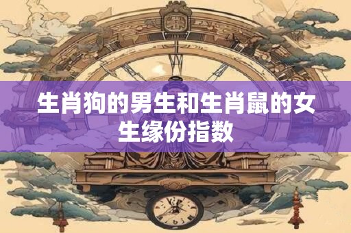 生肖狗的男生和生肖鼠的女生缘份指数