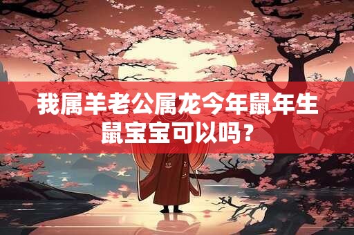 我属羊老公属龙今年鼠年生鼠宝宝可以吗？