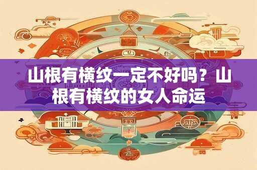 山根有横纹一定不好吗？山根有横纹的女人命运