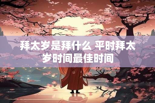 拜太岁是拜什么 平时拜太岁时间最佳时间