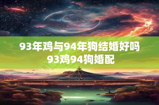 93年鸡与94年狗结婚好吗 93鸡94狗婚配