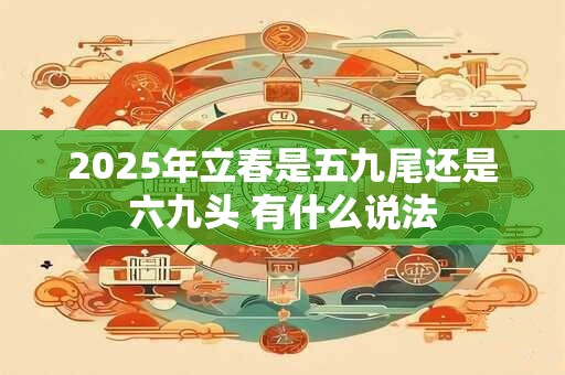 2025年立春是五九尾还是六九头 有什么说法