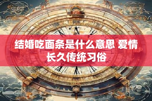详细阅读:结婚吃面条是什么意思 爱情长久传统习俗 结婚吃面条是什么意思 爱情长久传统习俗