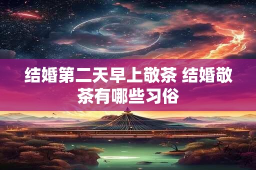 详细阅读:结婚第二天早上敬茶 结婚敬茶有哪些习俗 结婚第二天早上敬茶 结婚敬茶有哪些习俗