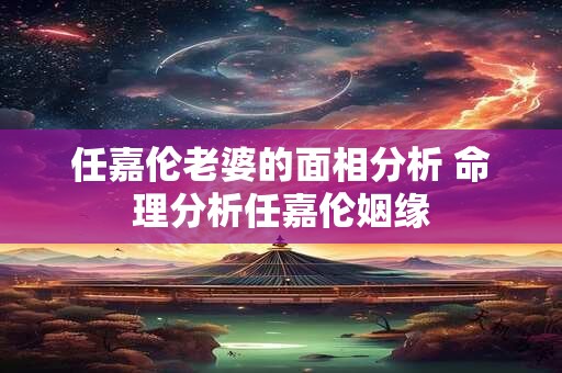 任嘉伦老婆的面相分析 命理分析任嘉伦姻缘