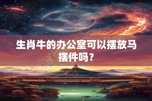生肖牛的办公室可以摆放马摆件吗？
