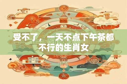 受不了，一天不点下午茶都不行的生肖女