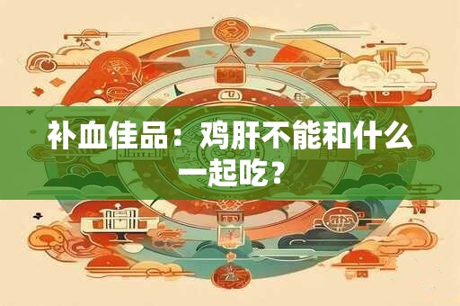 补血佳品：鸡肝不能和什么一起吃？
