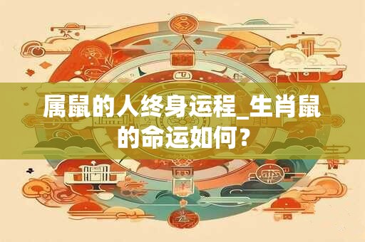 属鼠的人终身运程_生肖鼠的命运如何？