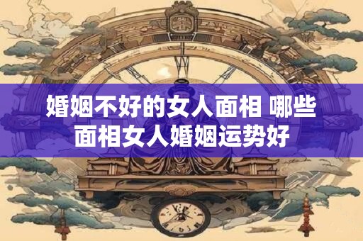 婚姻不好的女人面相 哪些面相女人婚姻运势好