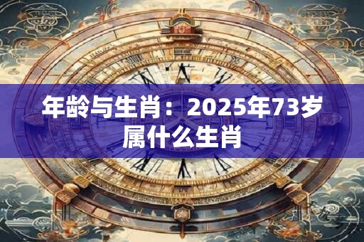 年龄与生肖：2025年73岁属什么生肖