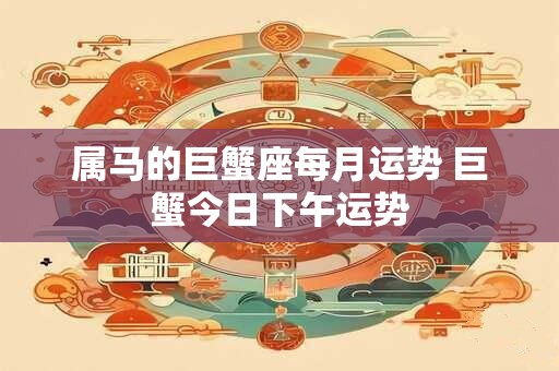 属马的巨蟹座每月运势 巨蟹今日下午运势