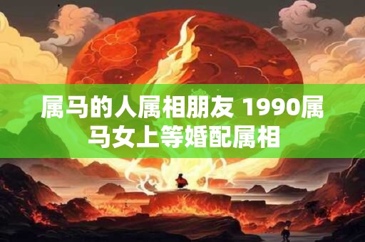 属马的人属相朋友 1990属马女上等婚配属相