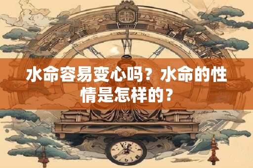 水命容易变心吗？水命的性情是怎样的？