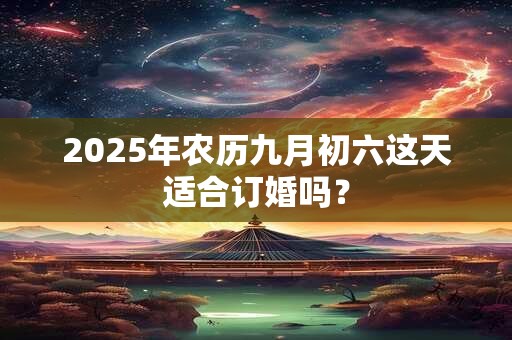 2025年农历九月初六这天适合订婚吗？