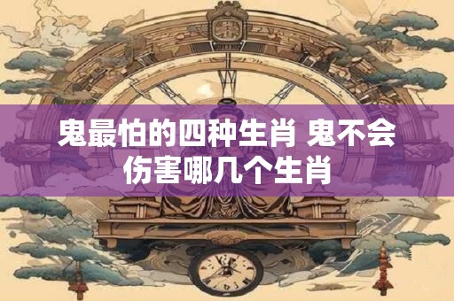 鬼最怕的四种生肖 鬼不会伤害哪几个生肖