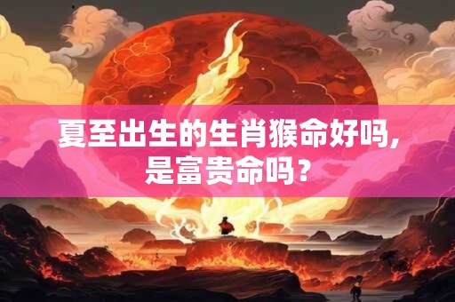 夏至出生的生肖猴命好吗,是富贵命吗？