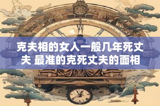 克夫相的女人一般几年死丈夫 最准的克死丈夫的面相