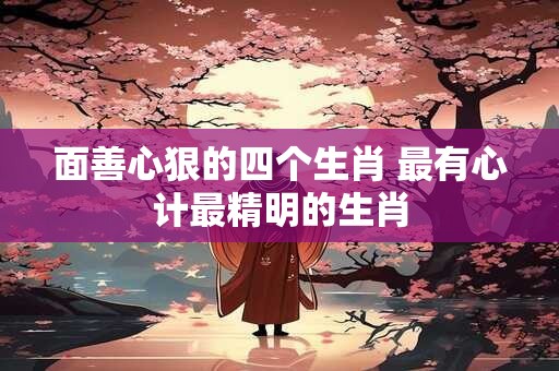 面善心狠的四个生肖 最有心计最精明的生肖