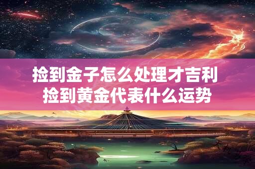 捡到金子怎么处理才吉利 捡到黄金代表什么运势