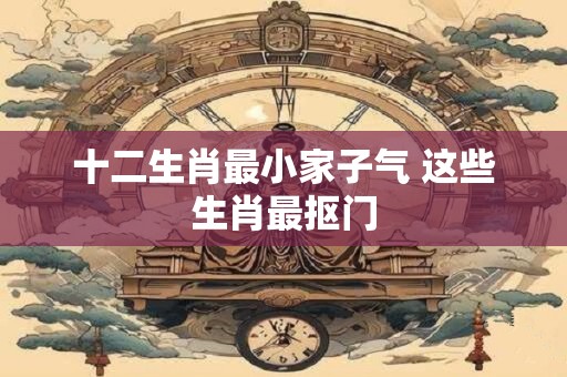 十二生肖最小家子气 这些生肖最抠门