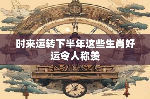 时来运转下半年这些生肖好运令人称羡