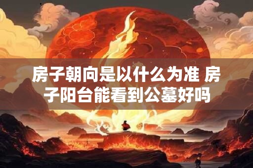 房子朝向是以什么为准 房子阳台能看到公墓好吗