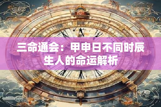 三命通会：甲申日不同时辰生人的命运解析