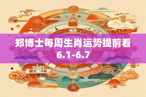 郑博士每周生肖运势提前看6.1-6.7